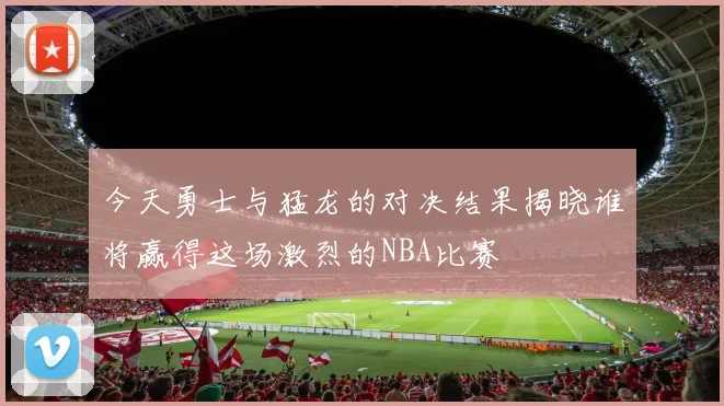 今天勇士与猛龙的对决结果揭晓谁将赢得这场激烈的NBA比赛