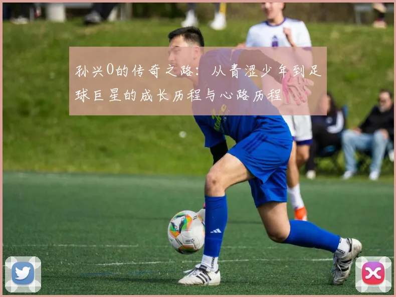 孙兴O的传奇之路：从青涩少年到足球巨星的成长历程与心路历程