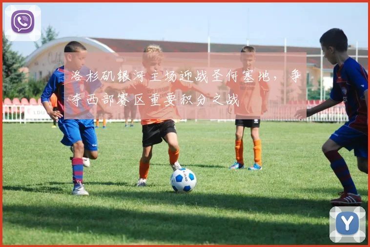 洛杉矶银河主场迎战圣何塞地，争夺西部赛区重要积分之战