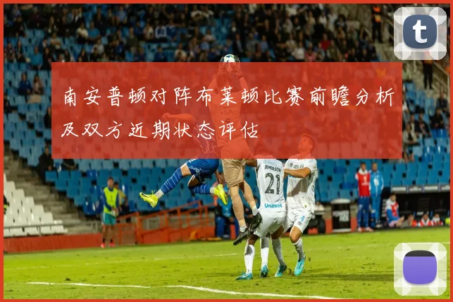 南安普顿对阵布莱顿比赛前瞻分析及双方近期状态评估