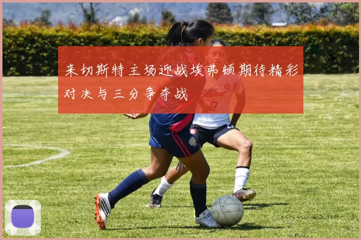 来切斯特主场迎战埃弗顿期待精彩对决与三分争夺战