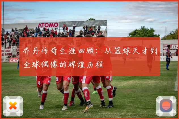 乔丹传奇生涯回顾：从篮球天才到全球偶像的辉煌历程