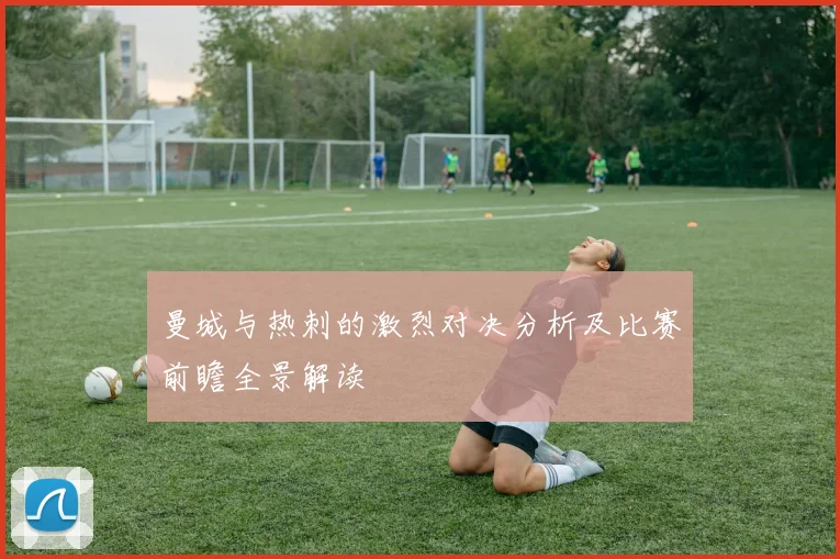 曼城与热刺的激烈对决分析及比赛前瞻全景解读