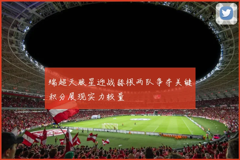 瑞超天狼星迎战赫根两队争夺关键积分展现实力较量