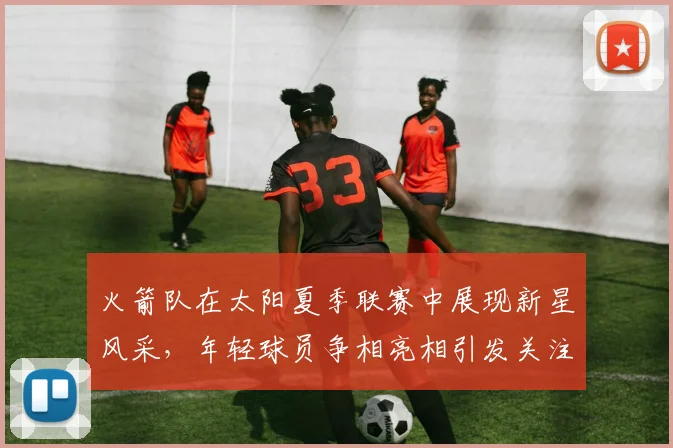 火箭队在太阳夏季联赛中展现新星风采，年轻球员争相亮相引发关注