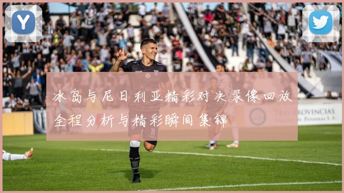 冰岛与尼日利亚精彩对决录像回放全程分析与精彩瞬间集锦