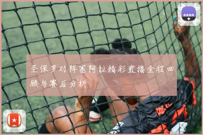 圣保罗对阵塞阿拉精彩直播全程回顾与赛后分析