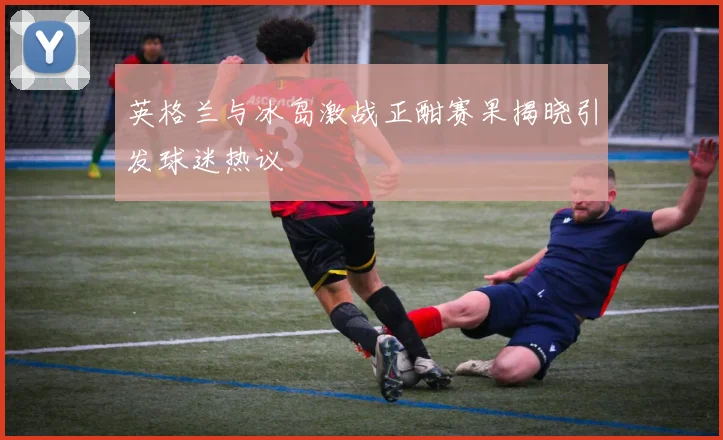 英格兰与冰岛激战正酣赛果揭晓引发球迷热议