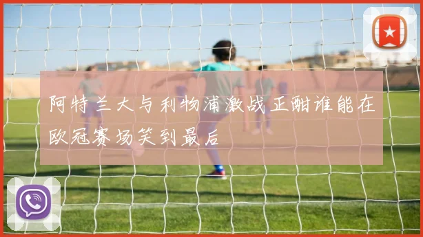 阿特兰大与利物浦激战正酣谁能在欧冠赛场笑到最后