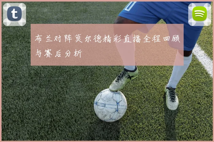 布兰对阵莫尔德精彩直播全程回顾与赛后分析