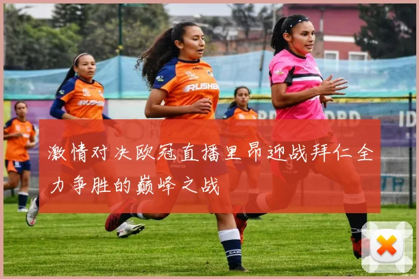 激情对决欧冠直播里昂迎战拜仁全力争胜的巅峰之战