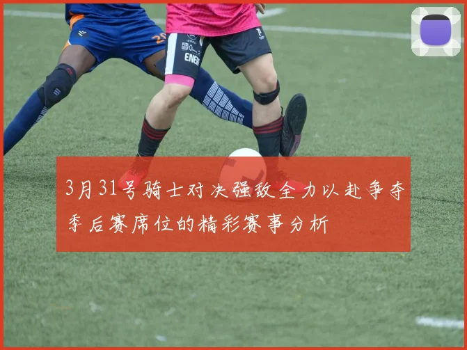 3月31号骑士对决强敌全力以赴争夺季后赛席位的精彩赛事分析
