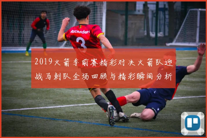 2019火箭季前赛精彩对决火箭队迎战马刺队全场回顾与精彩瞬间分析