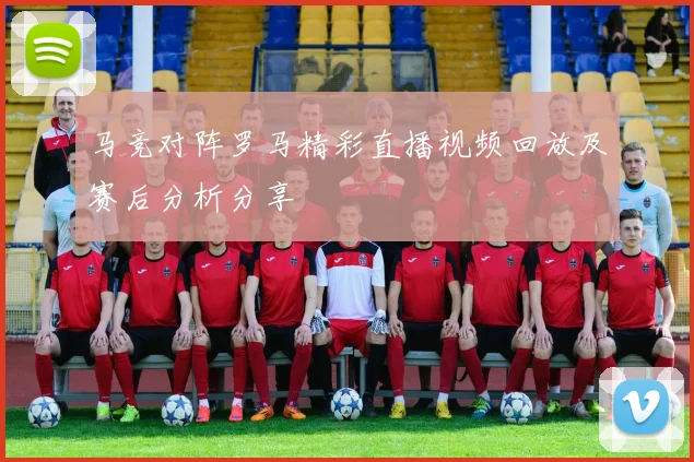 马竞对阵罗马精彩直播视频回放及赛后分析分享