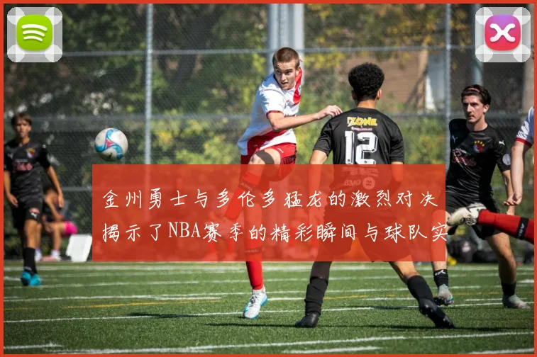 金州勇士与多伦多猛龙的激烈对决揭示了NBA赛季的精彩瞬间与球队实力较量