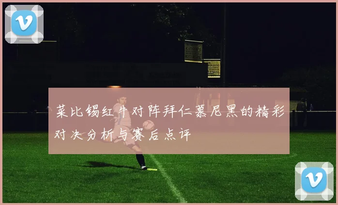 菜比锡红牛对阵拜仁慕尼黑的精彩对决分析与赛后点评