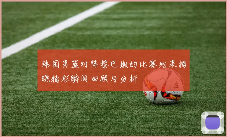 韩国男篮对阵黎巴嫩的比赛结果揭晓精彩瞬间回顾与分析