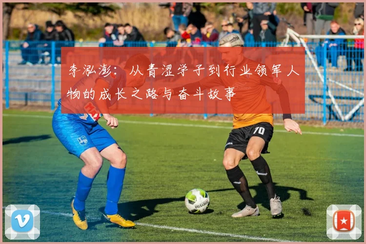 李泓澎：从青涩学子到行业领军人物的成长之路与奋斗故事