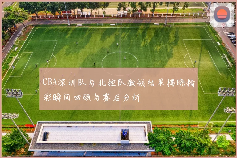 CBA深圳队与北控队激战结果揭晓精彩瞬间回顾与赛后分析