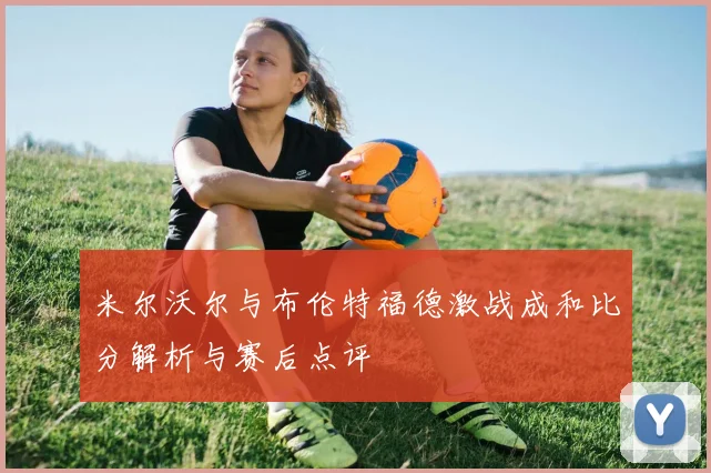 米尔沃尔与布伦特福德激战成和比分解析与赛后点评