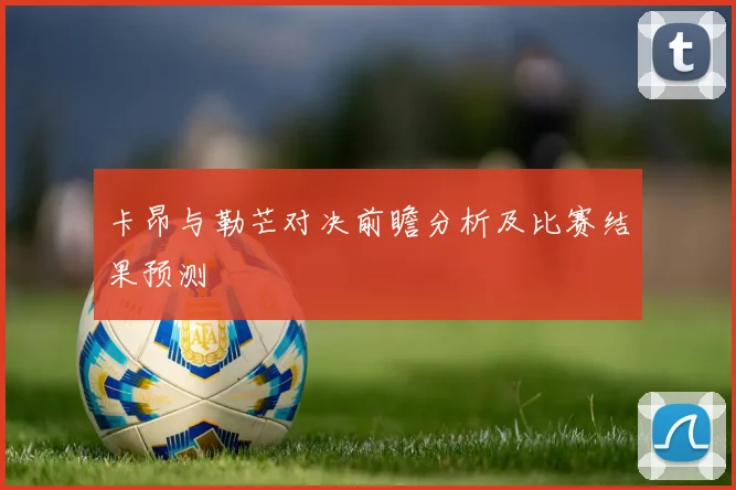 卡昂与勒芒对决前瞻分析及比赛结果预测