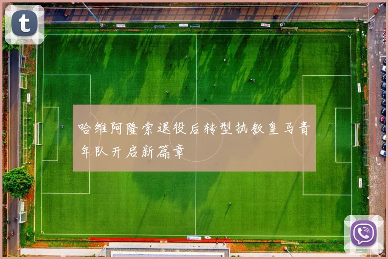 哈维阿隆索退役后转型执教皇马青年队开启新篇章