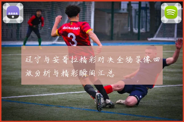 辽宁与安哥拉精彩对决全场录像回放分析与精彩瞬间汇总