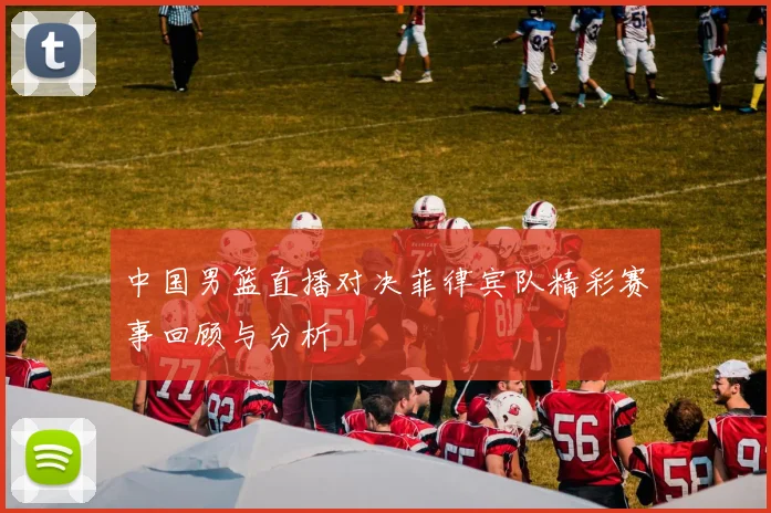 中国男篮直播对决菲律宾队精彩赛事回顾与分析