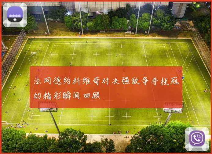 法网德约科维奇对决强敌争夺桂冠的精彩瞬间回顾