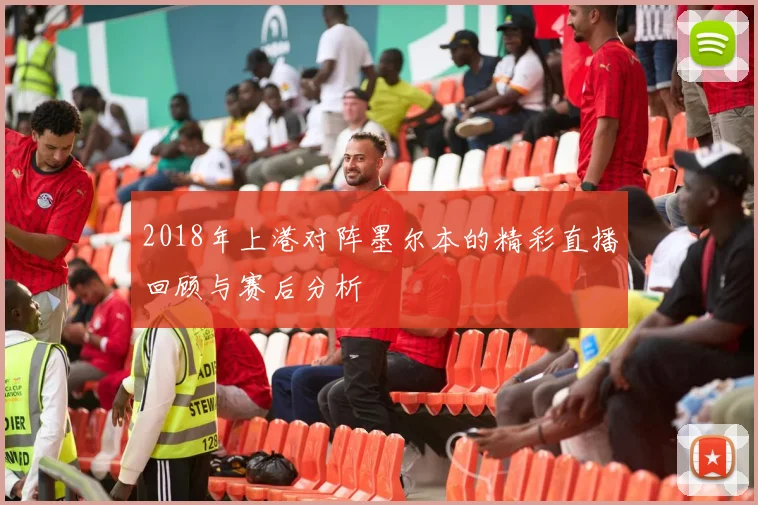 2018年上港对阵墨尔本的精彩直播回顾与赛后分析