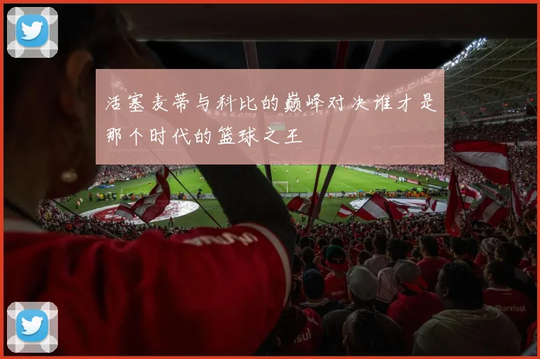活塞麦蒂与科比的巅峰对决谁才是那个时代的篮球之王