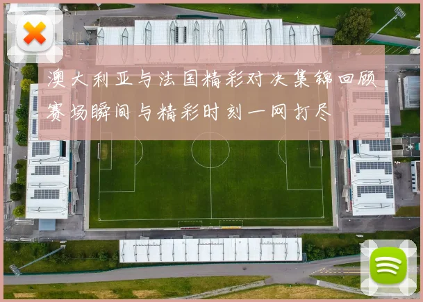 澳大利亚与法国精彩对决集锦回顾赛场瞬间与精彩时刻一网打尽