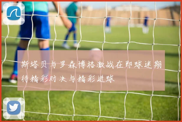 斯塔贝与罗森博格激战在即球迷期待精彩对决与精彩进球