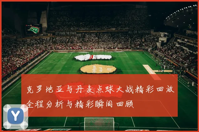 克罗地亚与丹麦点球大战精彩回放全程分析与精彩瞬间回顾