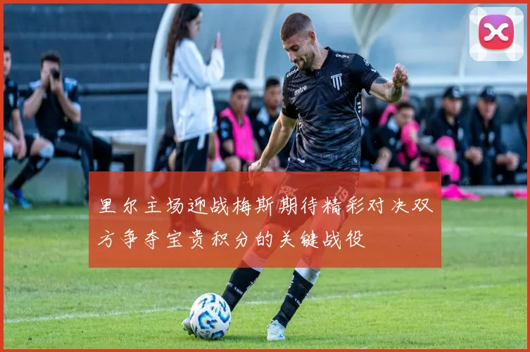 里尔主场迎战梅斯期待精彩对决双方争夺宝贵积分的关键战役