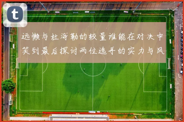 远懒与杜海勒的较量谁能在对决中笑到最后探讨两位选手的实力与风格