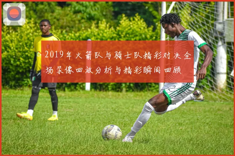 2019年火箭队与骑士队精彩对决全场录像回放分析与精彩瞬间回顾