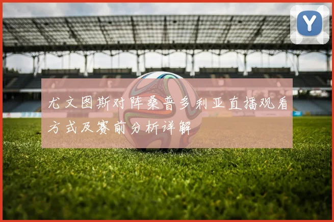 尤文图斯对阵桑普多利亚直播观看方式及赛前分析详解