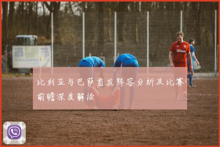 比利亚与巴萨首发阵容分析及比赛前瞻深度解读
