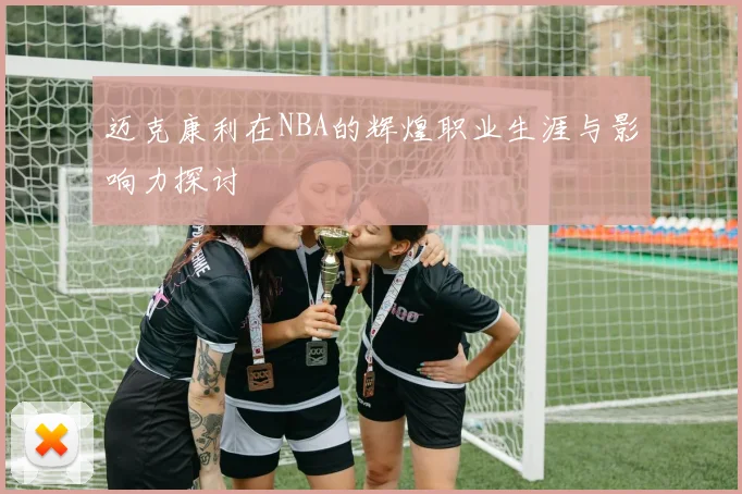 迈克康利在NBA的辉煌职业生涯与影响力探讨