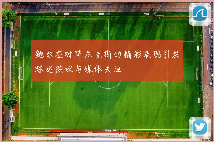 鲍尔在对阵尼克斯的精彩表现引发球迷热议与媒体关注